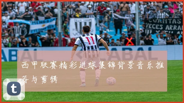 西甲联赛精彩进球集锦背景音乐推荐与剪辑