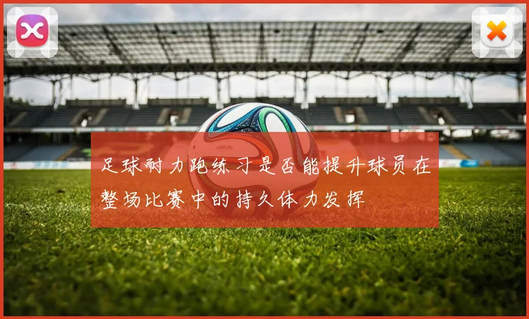 足球耐力跑练习是否能提升球员在整场比赛中的持久体力发挥