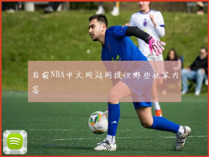 目前NBA中文网站网提供哪些独家内容