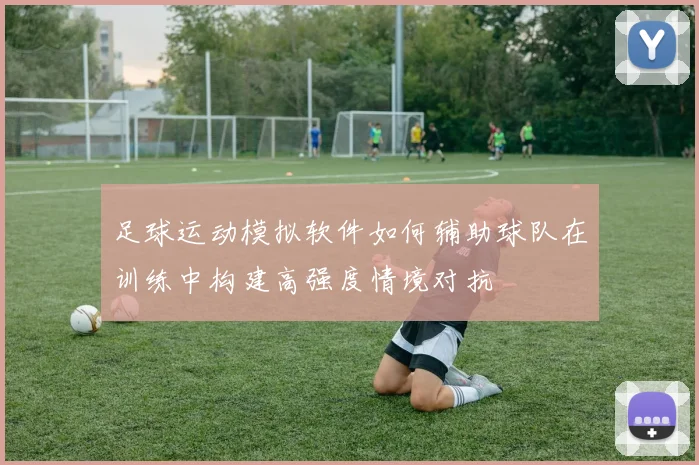 足球运动模拟软件如何辅助球队在训练中构建高强度情境对抗