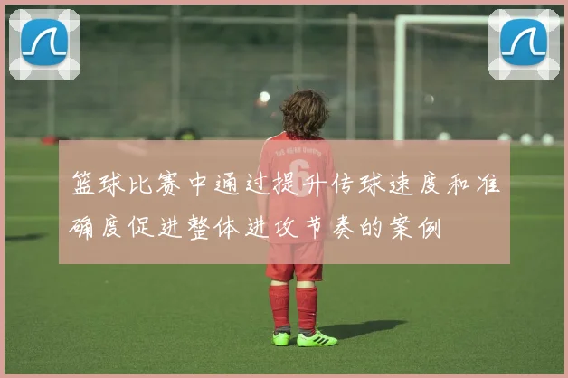 篮球比赛中通过提升传球速度和准确度促进整体进攻节奏的案例