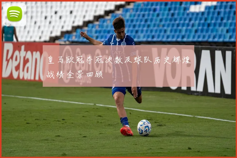 皇马欧冠夺冠次数及球队历史辉煌战绩全景回顾