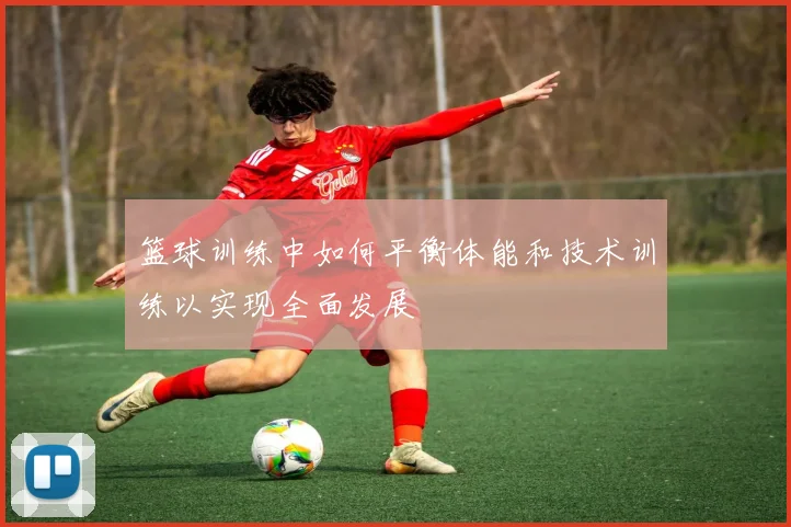 篮球训练中如何平衡体能和技术训练以实现全面发展