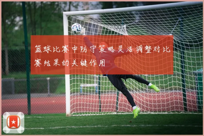 篮球比赛中防守策略灵活调整对比赛结果的关键作用