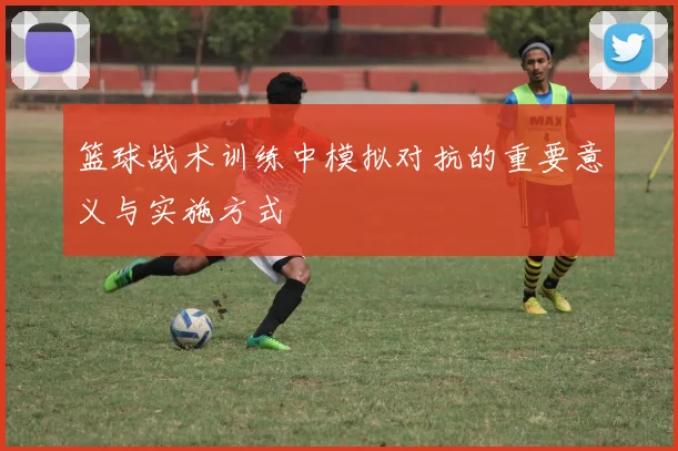 篮球战术训练中模拟对抗的重要意义与实施方式