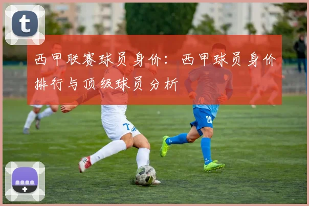 西甲联赛球员身价：西甲球员身价排行与顶级球员分析
