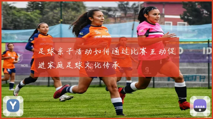 足球亲子活动如何通过比赛互动促进家庭足球文化传承