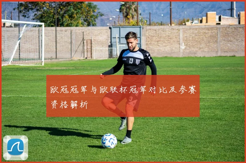 欧冠冠军与欧联杯冠军对比及参赛资格解析