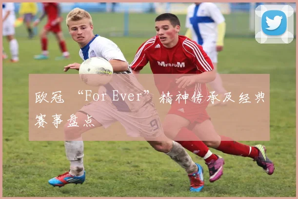 欧冠 “For Ever”精神传承及经典赛事盘点