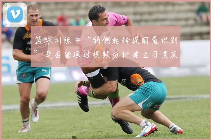 篮球训练中“弱侧轮转提前量识别”是否能通过视频分析建立习惯反应
