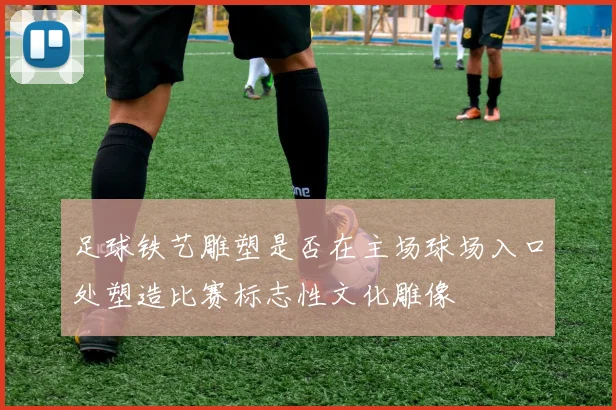 足球铁艺雕塑是否在主场球场入口处塑造比赛标志性文化雕像