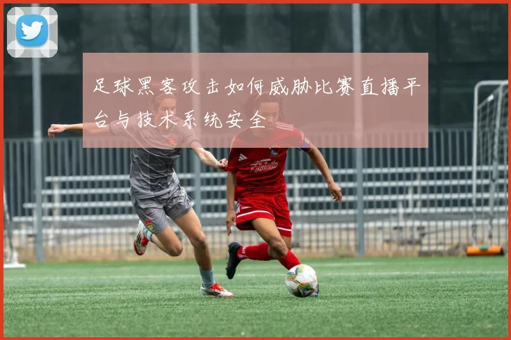 足球黑客攻击如何威胁比赛直播平台与技术系统安全
