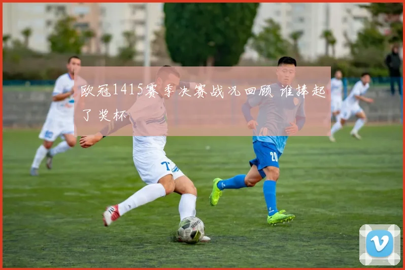 欧冠1415赛季决赛战况回顾 谁捧起了奖杯