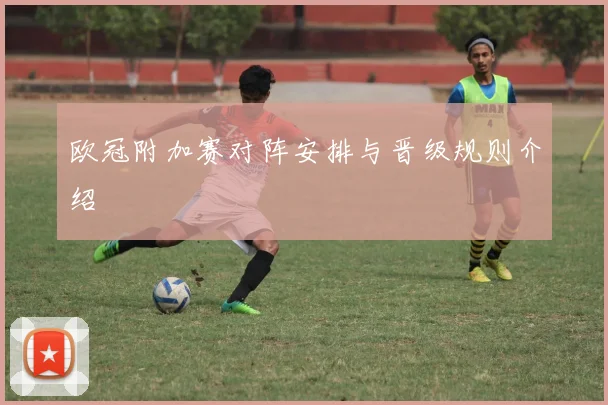 欧冠附加赛对阵安排与晋级规则介绍