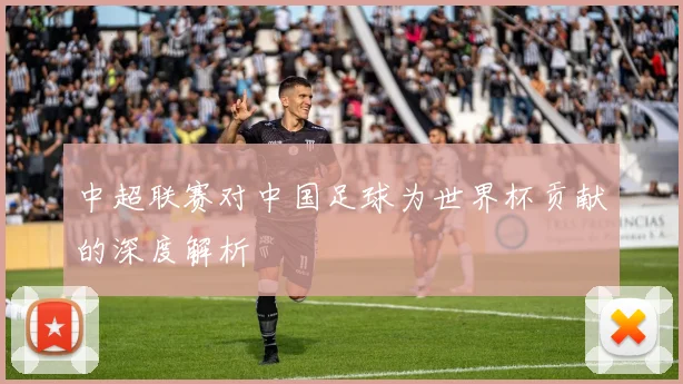 中超联赛对中国足球为世界杯贡献的深度解析
