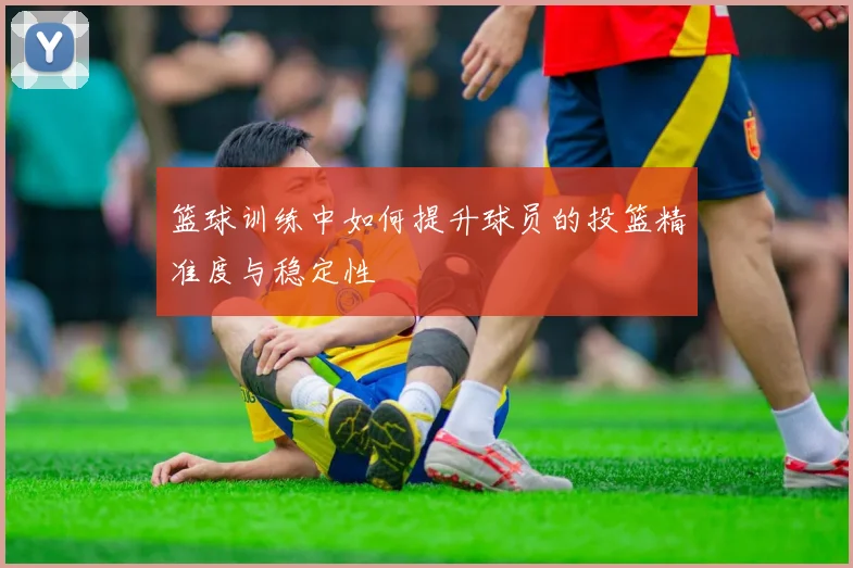 篮球训练中如何提升球员的投篮精准度与稳定性