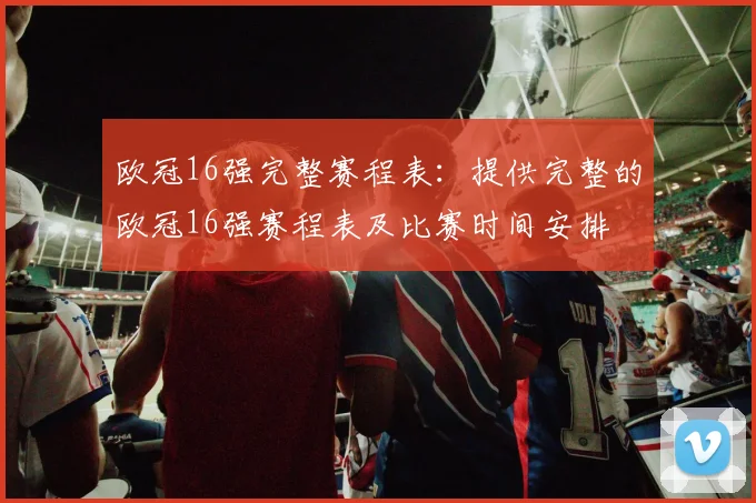 欧冠16强完整赛程表：提供完整的欧冠16强赛程表及比赛时间安排