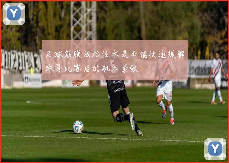 足球筋膜放松技术是否能快速缓解球员比赛后的肌肉紧张