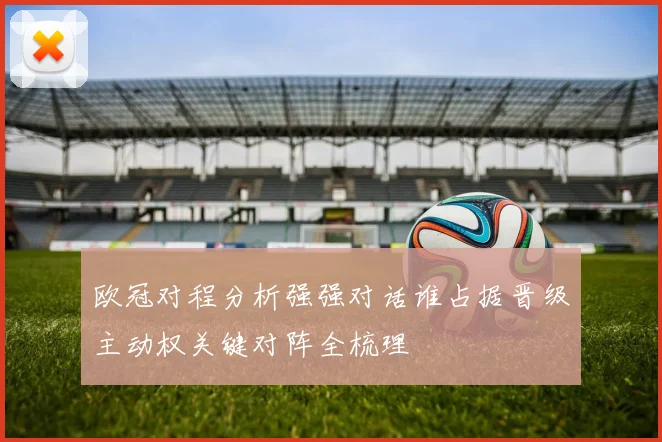 欧冠对程分析强强对话谁占据晋级主动权关键对阵全梳理