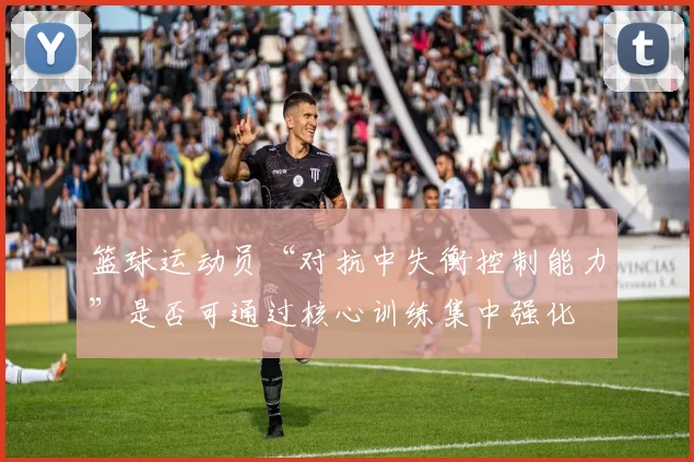 篮球运动员“对抗中失衡控制能力”是否可通过核心训练集中强化